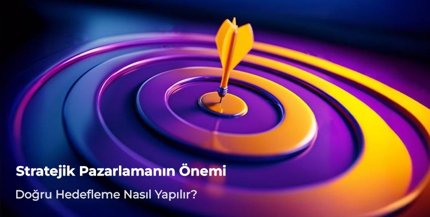 Stratejik Pazarlamanın Önemi: Doğru Hedefleme Nasıl Yapılır?